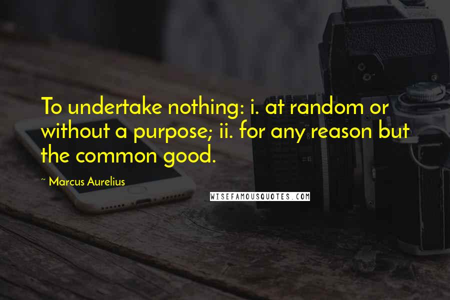 Marcus Aurelius Quotes: To undertake nothing: i. at random or without a purpose; ii. for any reason but the common good.