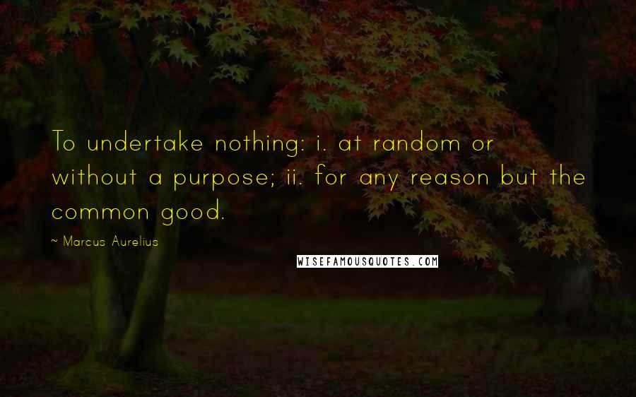 Marcus Aurelius Quotes: To undertake nothing: i. at random or without a purpose; ii. for any reason but the common good.