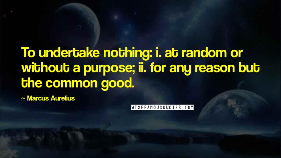 Marcus Aurelius Quotes: To undertake nothing: i. at random or without a purpose; ii. for any reason but the common good.