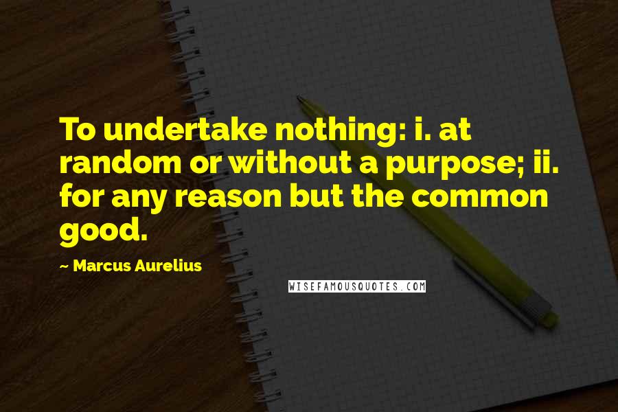 Marcus Aurelius Quotes: To undertake nothing: i. at random or without a purpose; ii. for any reason but the common good.