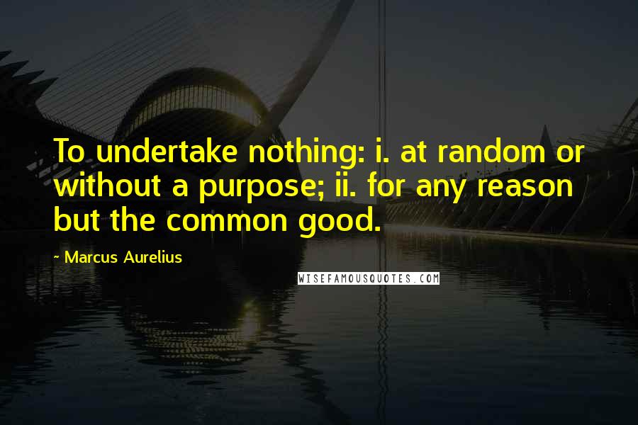 Marcus Aurelius Quotes: To undertake nothing: i. at random or without a purpose; ii. for any reason but the common good.