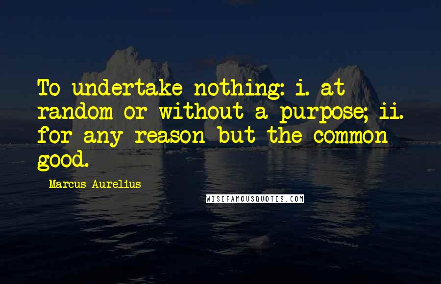 Marcus Aurelius Quotes: To undertake nothing: i. at random or without a purpose; ii. for any reason but the common good.