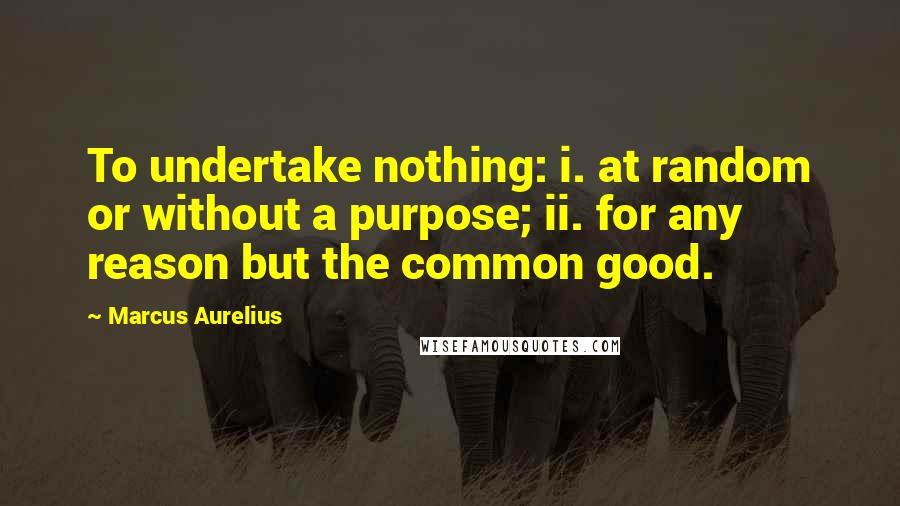 Marcus Aurelius Quotes: To undertake nothing: i. at random or without a purpose; ii. for any reason but the common good.