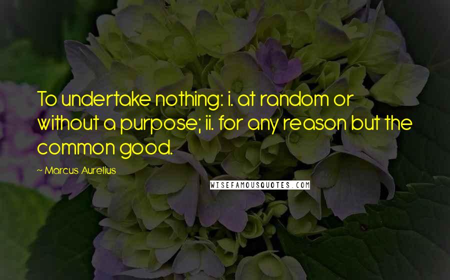 Marcus Aurelius Quotes: To undertake nothing: i. at random or without a purpose; ii. for any reason but the common good.