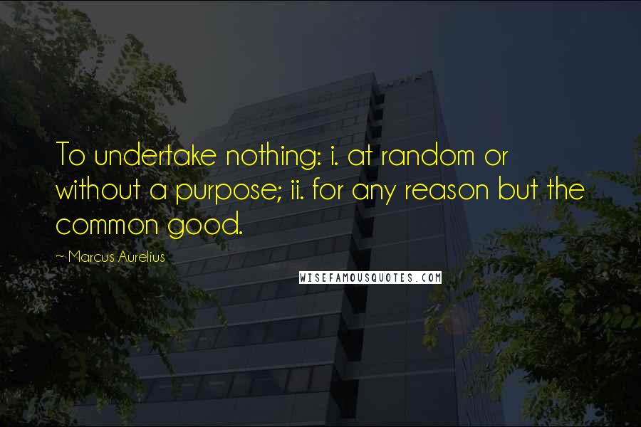 Marcus Aurelius Quotes: To undertake nothing: i. at random or without a purpose; ii. for any reason but the common good.