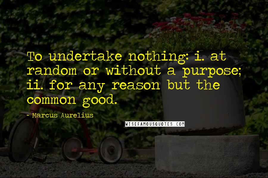 Marcus Aurelius Quotes: To undertake nothing: i. at random or without a purpose; ii. for any reason but the common good.