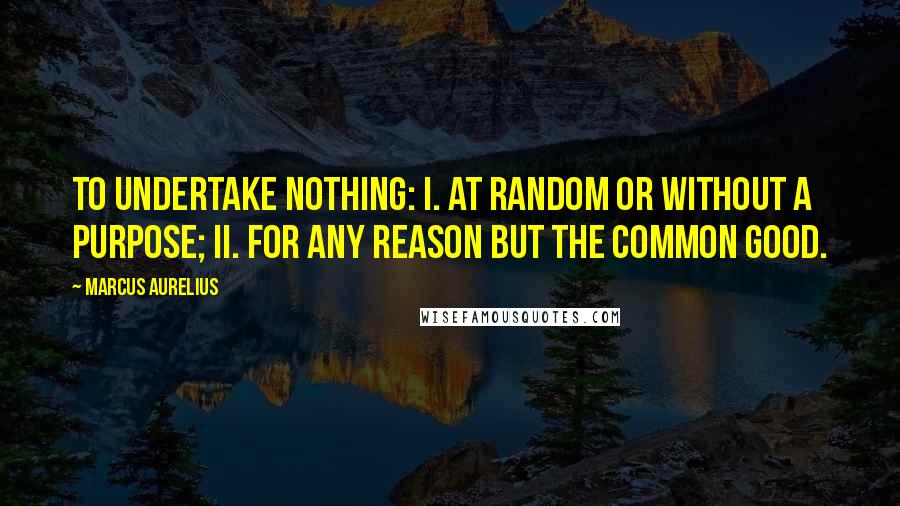 Marcus Aurelius Quotes: To undertake nothing: i. at random or without a purpose; ii. for any reason but the common good.