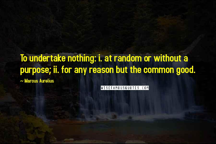 Marcus Aurelius Quotes: To undertake nothing: i. at random or without a purpose; ii. for any reason but the common good.