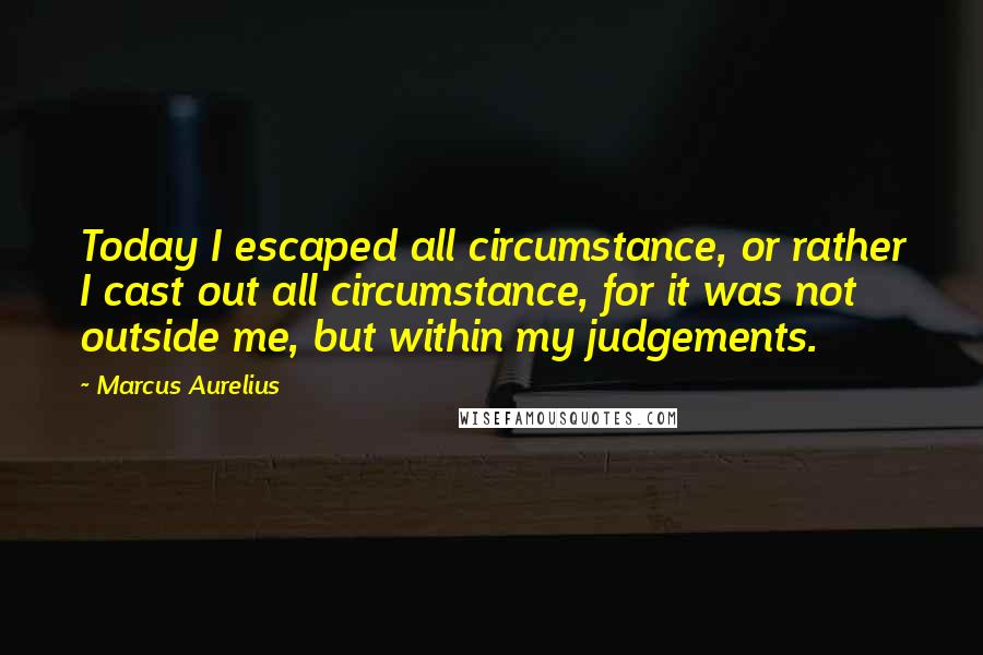 Marcus Aurelius Quotes: Today I escaped all circumstance, or rather I cast out all circumstance, for it was not outside me, but within my judgements.