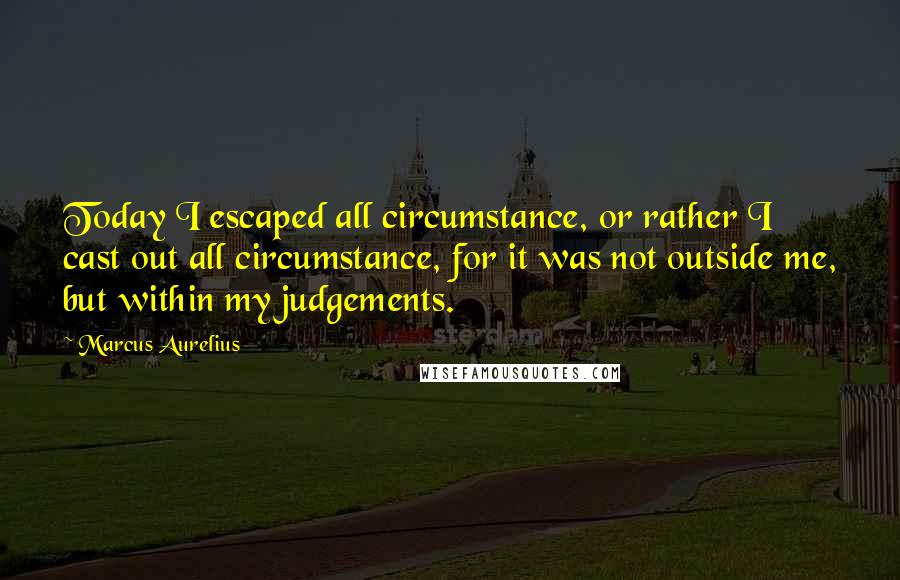 Marcus Aurelius Quotes: Today I escaped all circumstance, or rather I cast out all circumstance, for it was not outside me, but within my judgements.