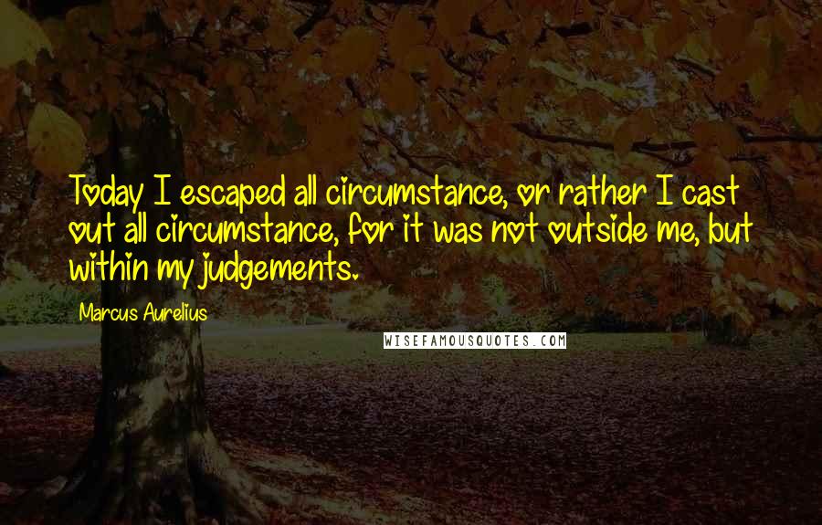 Marcus Aurelius Quotes: Today I escaped all circumstance, or rather I cast out all circumstance, for it was not outside me, but within my judgements.