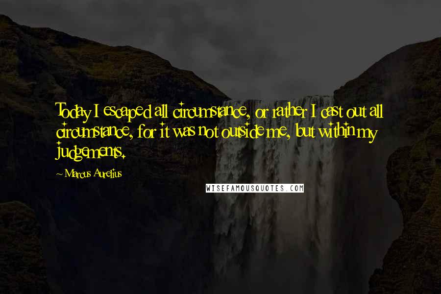 Marcus Aurelius Quotes: Today I escaped all circumstance, or rather I cast out all circumstance, for it was not outside me, but within my judgements.