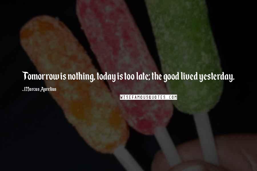 Marcus Aurelius Quotes: Tomorrow is nothing, today is too late; the good lived yesterday.