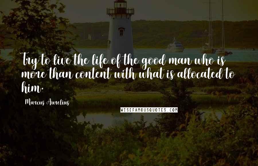 Marcus Aurelius Quotes: Try to live the life of the good man who is more than content with what is allocated to him.