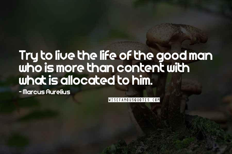 Marcus Aurelius Quotes: Try to live the life of the good man who is more than content with what is allocated to him.