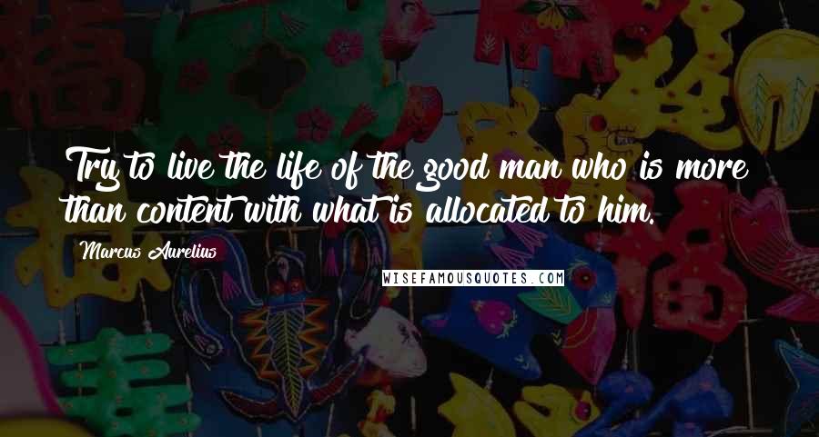 Marcus Aurelius Quotes: Try to live the life of the good man who is more than content with what is allocated to him.