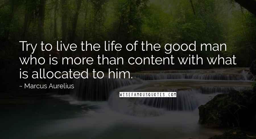 Marcus Aurelius Quotes: Try to live the life of the good man who is more than content with what is allocated to him.