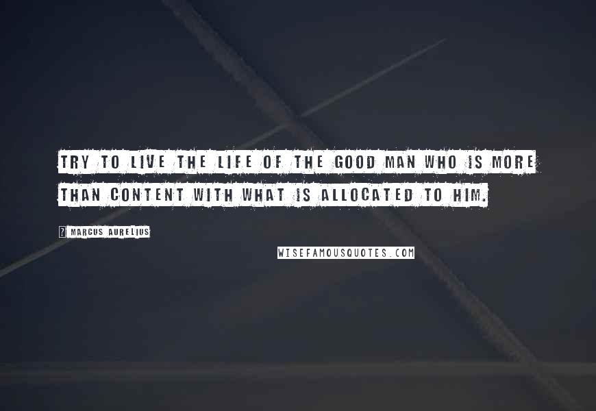 Marcus Aurelius Quotes: Try to live the life of the good man who is more than content with what is allocated to him.