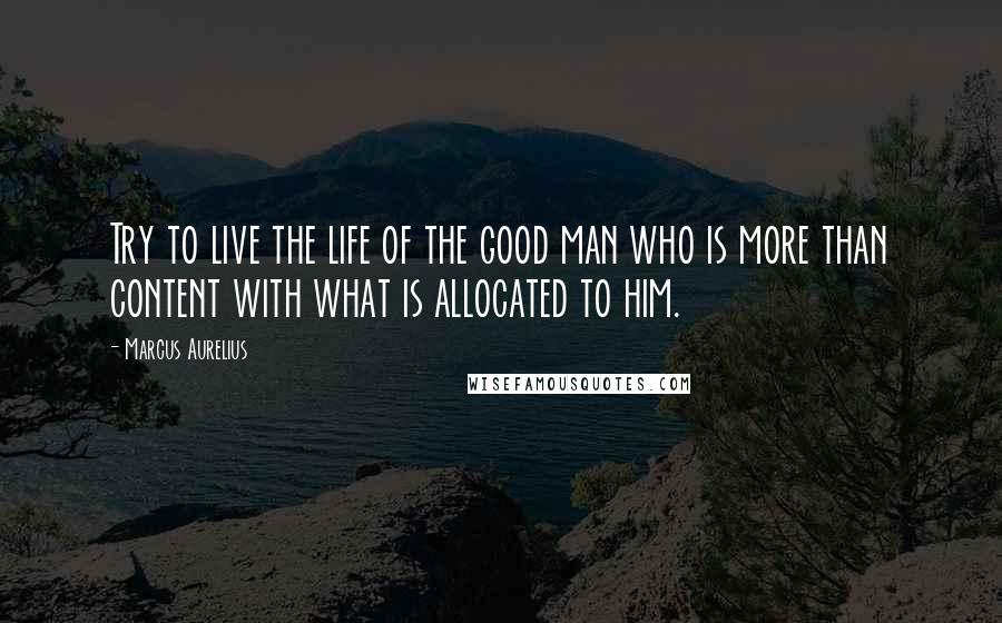 Marcus Aurelius Quotes: Try to live the life of the good man who is more than content with what is allocated to him.