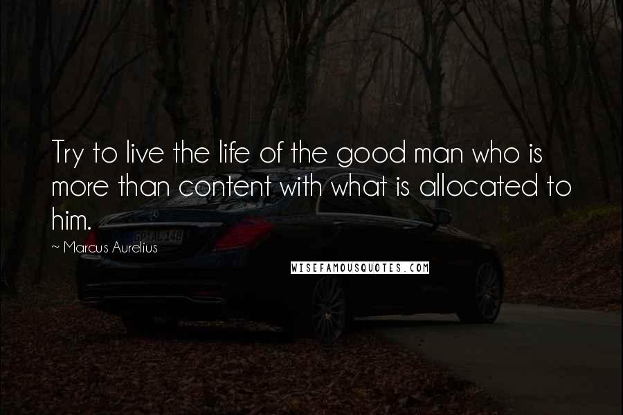 Marcus Aurelius Quotes: Try to live the life of the good man who is more than content with what is allocated to him.