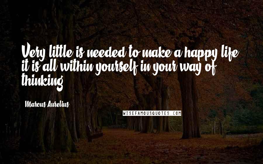 Marcus Aurelius Quotes: Very little is needed to make a happy life; it is all within yourself in your way of thinking.