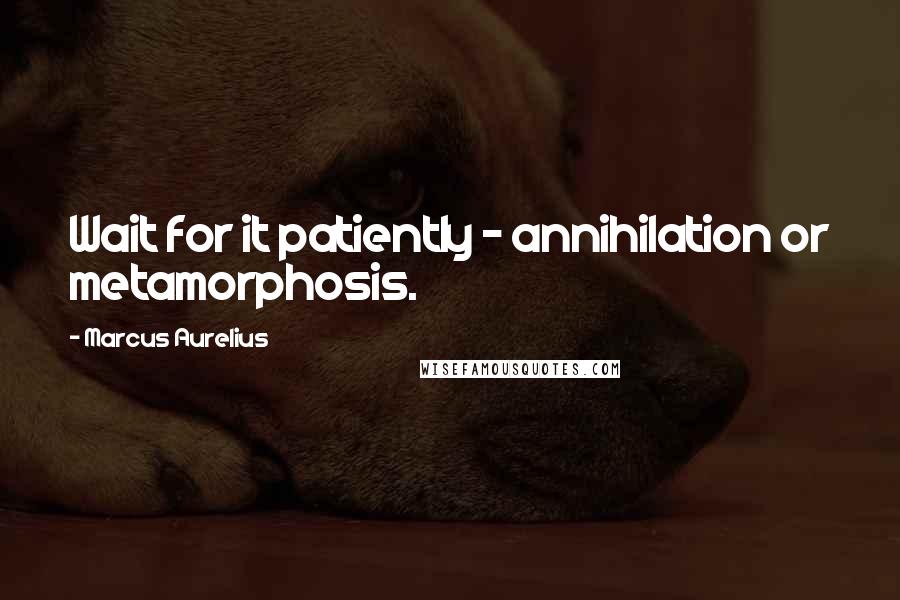 Marcus Aurelius Quotes: Wait for it patiently - annihilation or metamorphosis.