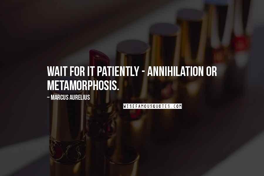 Marcus Aurelius Quotes: Wait for it patiently - annihilation or metamorphosis.