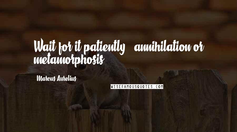 Marcus Aurelius Quotes: Wait for it patiently - annihilation or metamorphosis.