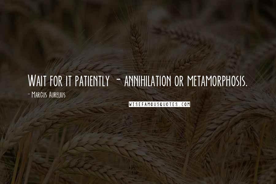 Marcus Aurelius Quotes: Wait for it patiently - annihilation or metamorphosis.