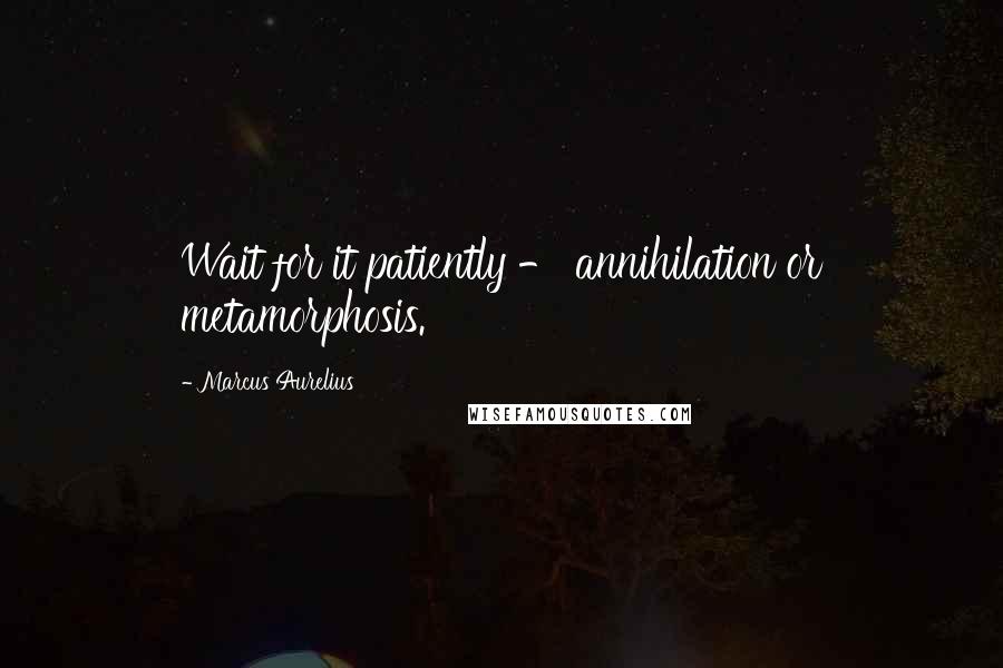 Marcus Aurelius Quotes: Wait for it patiently - annihilation or metamorphosis.