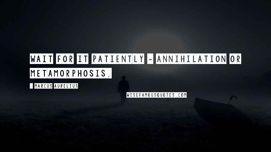 Marcus Aurelius Quotes: Wait for it patiently - annihilation or metamorphosis.