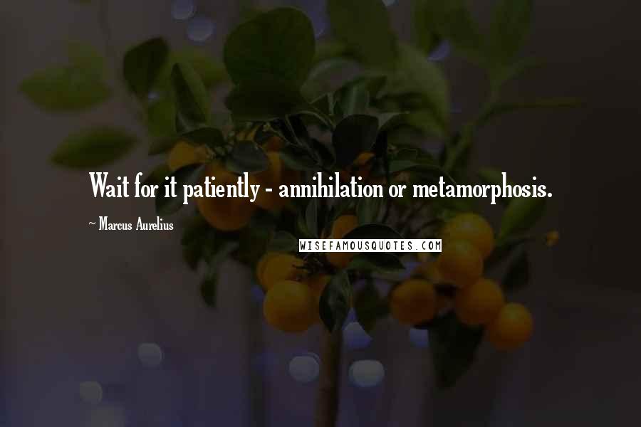 Marcus Aurelius Quotes: Wait for it patiently - annihilation or metamorphosis.