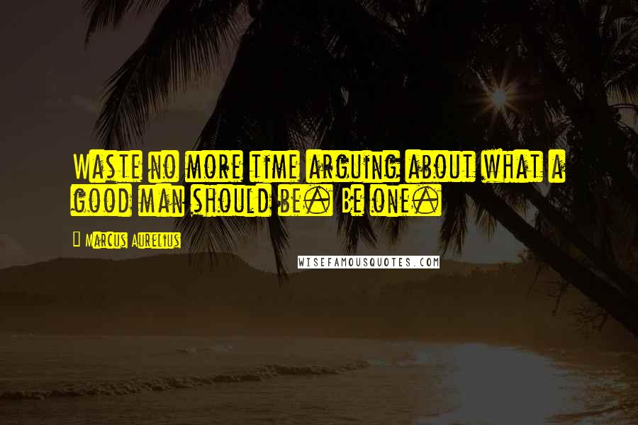 Marcus Aurelius Quotes: Waste no more time arguing about what a good man should be. Be one.