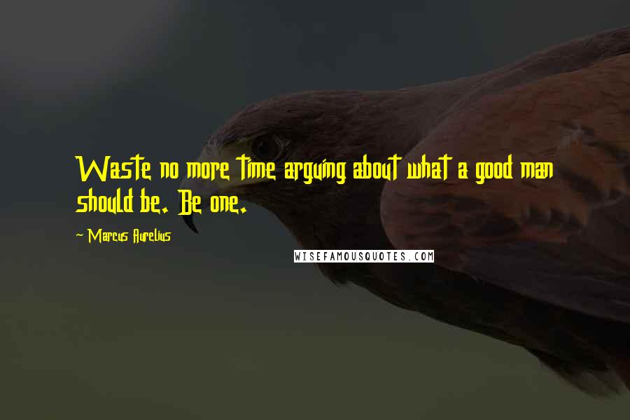 Marcus Aurelius Quotes: Waste no more time arguing about what a good man should be. Be one.