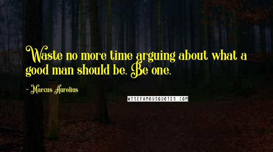 Marcus Aurelius Quotes: Waste no more time arguing about what a good man should be. Be one.