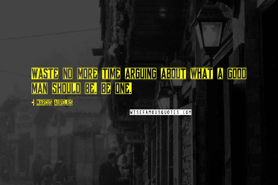 Marcus Aurelius Quotes: Waste no more time arguing about what a good man should be. Be one.