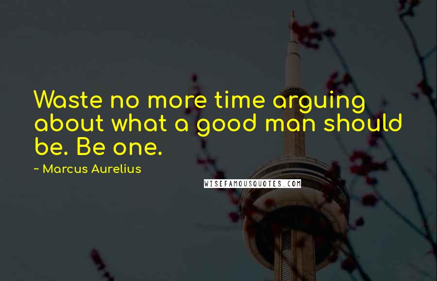 Marcus Aurelius Quotes: Waste no more time arguing about what a good man should be. Be one.