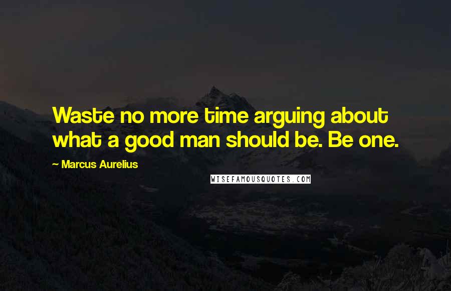 Marcus Aurelius Quotes: Waste no more time arguing about what a good man should be. Be one.