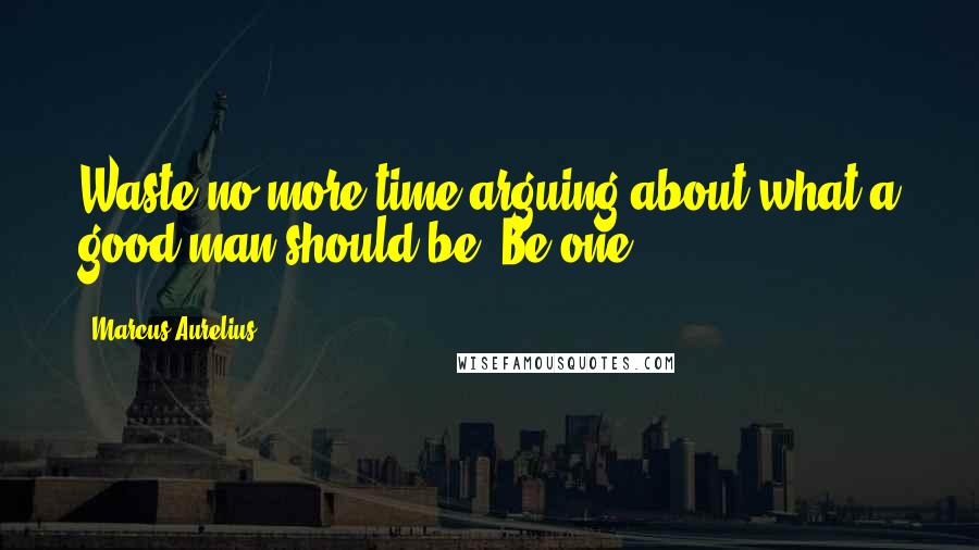 Marcus Aurelius Quotes: Waste no more time arguing about what a good man should be. Be one.