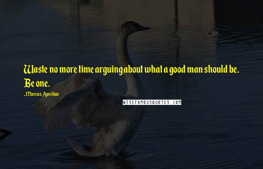 Marcus Aurelius Quotes: Waste no more time arguing about what a good man should be. Be one.