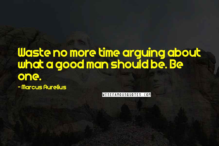 Marcus Aurelius Quotes: Waste no more time arguing about what a good man should be. Be one.