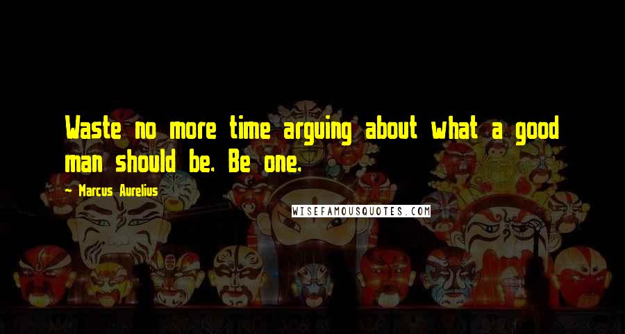 Marcus Aurelius Quotes: Waste no more time arguing about what a good man should be. Be one.