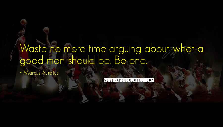 Marcus Aurelius Quotes: Waste no more time arguing about what a good man should be. Be one.