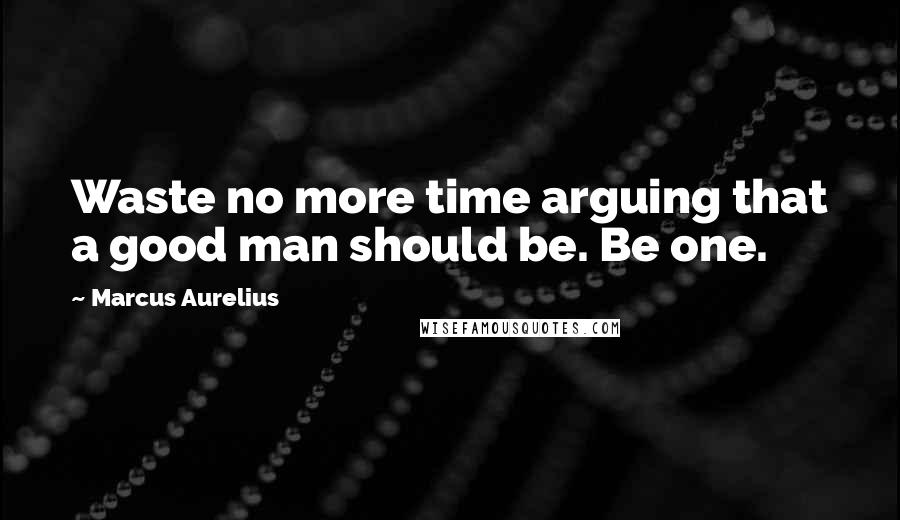 Marcus Aurelius Quotes: Waste no more time arguing that a good man should be. Be one.