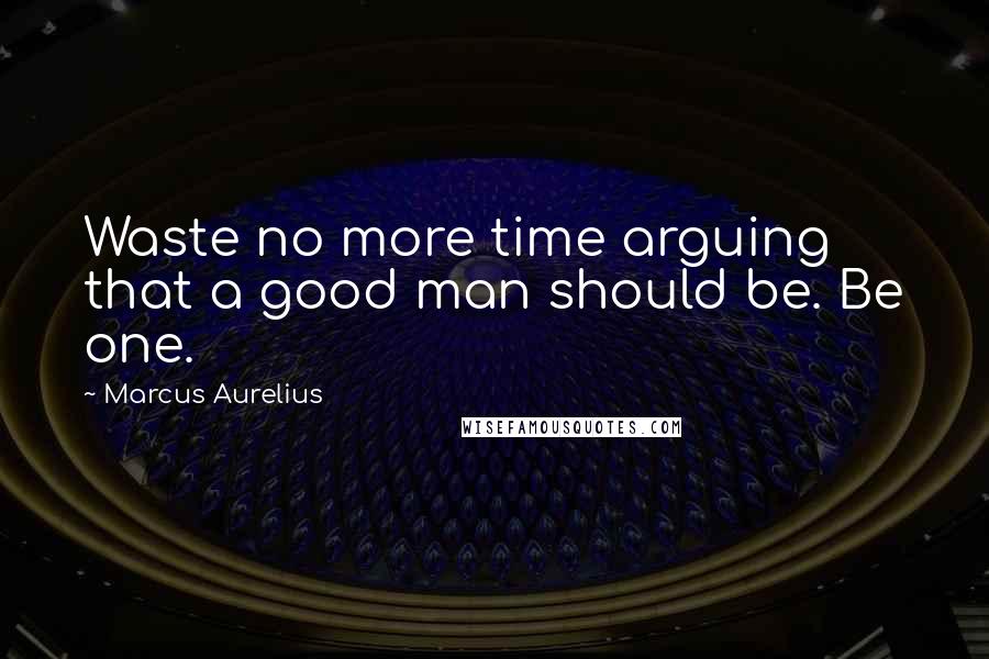 Marcus Aurelius Quotes: Waste no more time arguing that a good man should be. Be one.