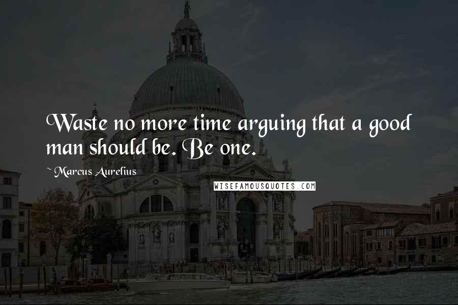 Marcus Aurelius Quotes: Waste no more time arguing that a good man should be. Be one.