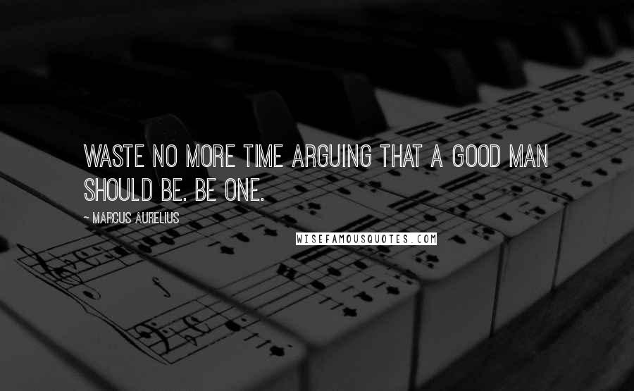 Marcus Aurelius Quotes: Waste no more time arguing that a good man should be. Be one.