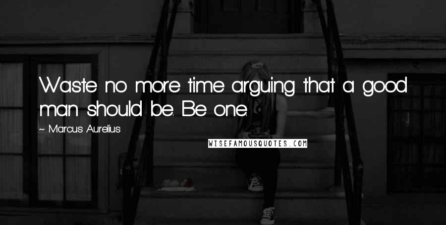 Marcus Aurelius Quotes: Waste no more time arguing that a good man should be. Be one.