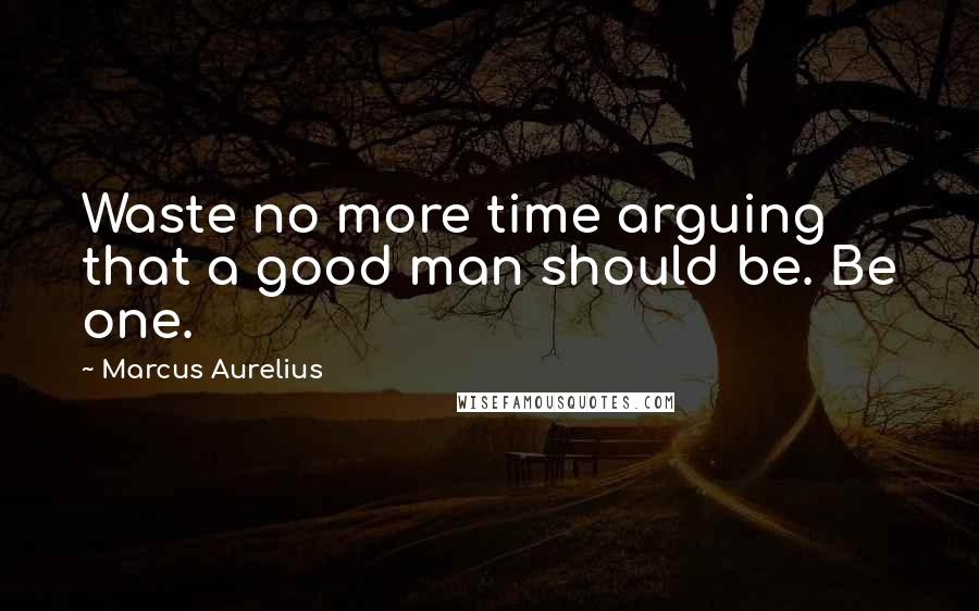 Marcus Aurelius Quotes: Waste no more time arguing that a good man should be. Be one.