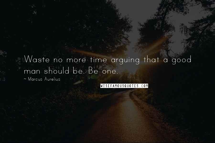 Marcus Aurelius Quotes: Waste no more time arguing that a good man should be. Be one.